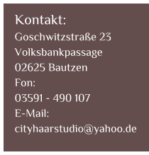 Kontakt: Goschwitzstraße 23 Volksbankpassage 02625 Bautzen Fon: 03591 - 490 107 E-Mail: cityhaarstudio@yahoo.de